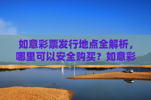 如意彩票发行地点全解析，哪里可以安全购买？如意彩票发行地点全解析，哪里可以安全购买？