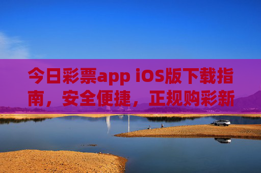 今日彩票app iOS版下载指南，安全便捷，正规购彩新体验，今日彩票app iOS版下载指南，安全便捷，正规购彩新体验