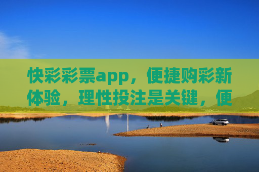 快彩彩票app，便捷购彩新体验，理性投注是关键，便捷购彩新体验，理性投注是关键