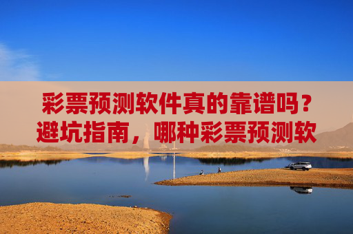 彩票预测软件真的靠谱吗？避坑指南，哪种彩票预测软件才值得一看？彩票预测软件避坑指南，靠谱的才值得一看