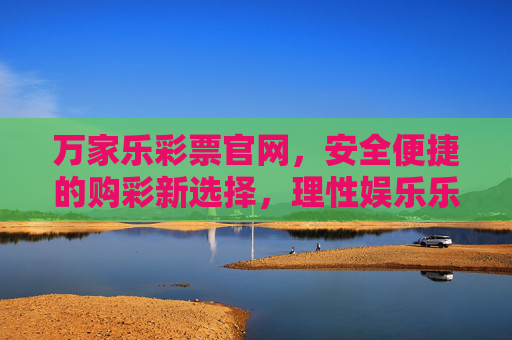 万家乐彩票官网，安全便捷的购彩新选择，理性娱乐乐趣多，万家乐彩票官网，安全便捷的理性娱乐购彩新选择