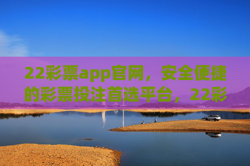 22彩票app官网，安全便捷的彩票投注首选平台，22彩票app官网，安全便捷的彩票投注首选平台