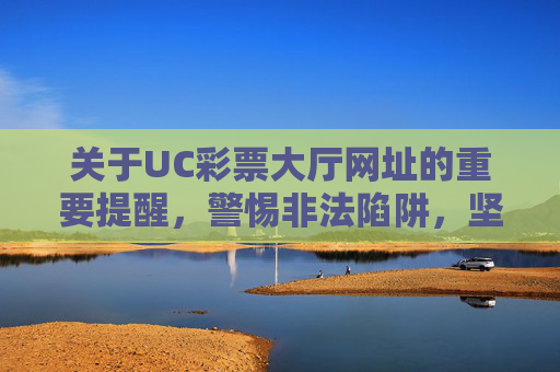 关于UC彩票大厅网址的重要提醒，警惕非法陷阱，坚守合法渠道，UC彩票大厅网址提醒，警惕非法陷阱，坚守合法渠道