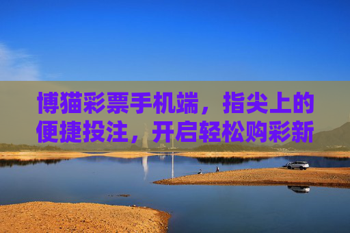 博猫彩票手机端，指尖上的便捷投注，开启轻松购彩新体验，博猫彩票手机端，指尖便捷投注，轻松购彩新体验