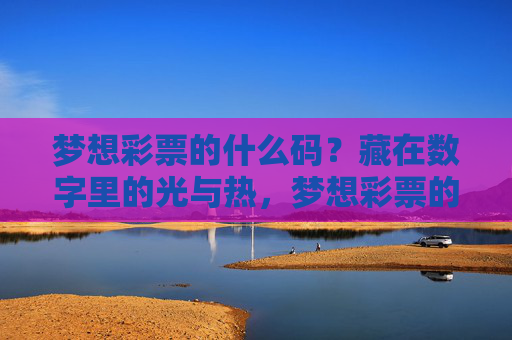 梦想彩票的什么码？藏在数字里的光与热，梦想彩票的码，数字里的光与热
