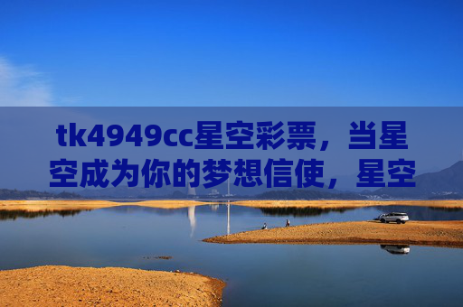 tk4949cc星空彩票，当星空成为你的梦想信使，星空彩票，以星为使，递送梦想