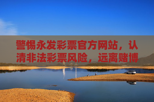 警惕永发彩票官方网站，认清非法彩票风险，远离赌博陷阱，警惕永发彩票官方网站，远离非法彩票赌博陷阱