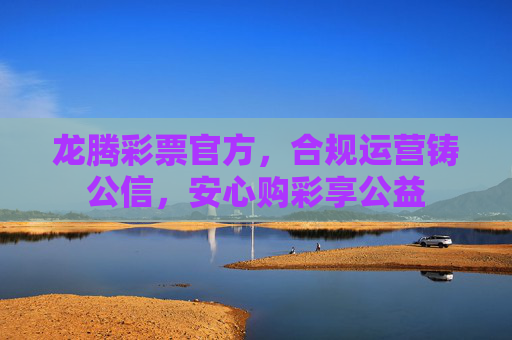 龙腾彩票官方，合规运营铸公信，安心购彩享公益