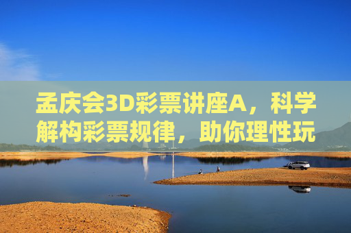 孟庆会3D彩票讲座A，科学解构彩票规律，助你理性玩转数字游戏，孟庆会3D彩票讲座，科学解构规律，理性玩转数字游戏