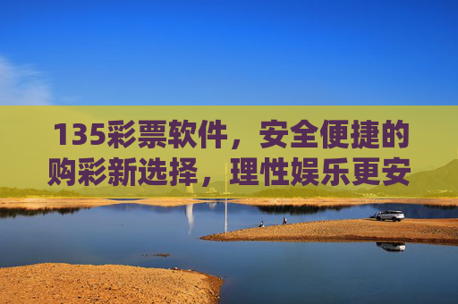 135彩票软件,安全便捷的购彩新选择,理性娱乐更安心,135彩票软件,安全便捷的理性购彩新选择 135彩票软件,安全便捷的购彩新选择,理性娱乐更安心,135彩票软件,安全便捷的理性购彩新选择