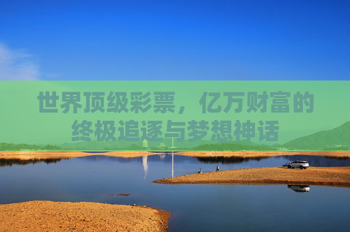 世界顶级彩票，亿万财富的终极追逐与梦想神话