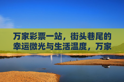 万家彩票一站，街头巷尾的幸运微光与生活温度，万家彩票站，街巷微光，生活温度