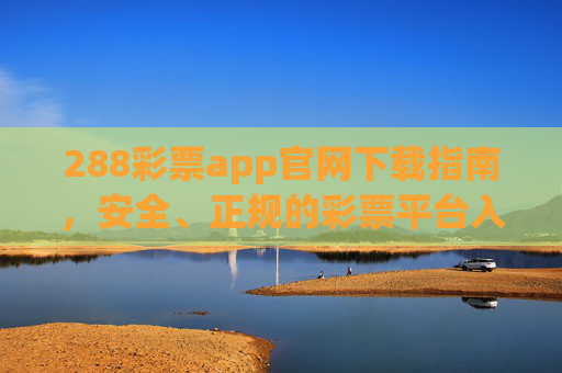 288彩票app官网下载指南，安全、正规的彩票平台入口，288彩票app官网下载指南，安全正规平台入口