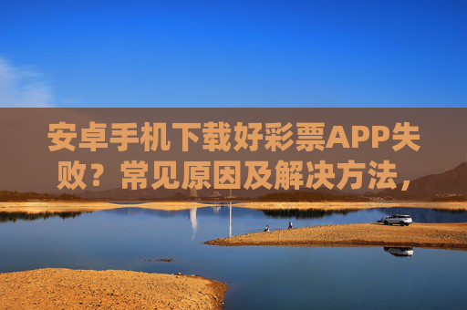 安卓手机下载好彩票APP失败？常见原因及解决方法，安卓手机下载好彩票APP失败，常见原因及解决方法
