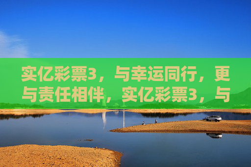 实亿彩票3，与幸运同行，更与责任相伴，实亿彩票3，与幸运同行，责任相伴