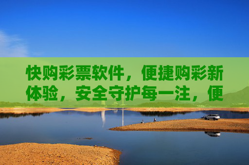 快购彩票软件，便捷购彩新体验，安全守护每一注，便捷安全，快购彩票新体验