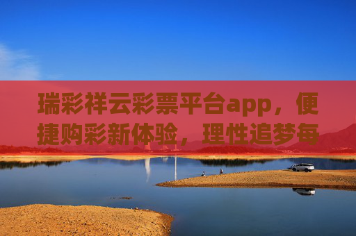 瑞彩祥云彩票平台app，便捷购彩新体验，理性追梦每一注，瑞彩祥云彩票app，便捷购彩新体验，理性追梦每一注
