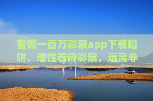 警惕一百万彩票app下载陷阱，理性看待彩票，远离非法风险