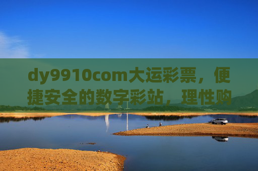 dy9910com大运彩票，便捷安全的数字彩站，理性购彩享乐趣，大运彩票，便捷安全的数字彩站，理性购彩享乐趣