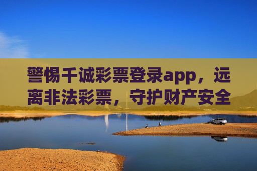 警惕千诚彩票登录app，远离非法彩票，守护财产安全，警惕千诚彩票登录app，远离非法彩票守护财产安全