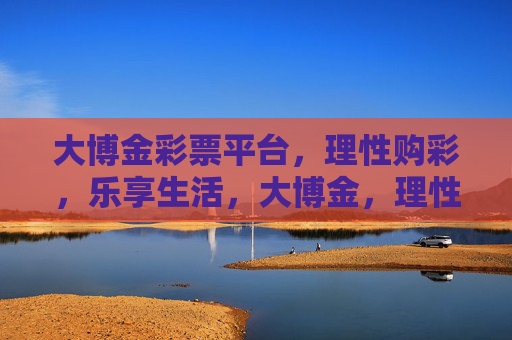 大博金彩票平台，理性购彩，乐享生活，大博金，理性购彩，乐享生活