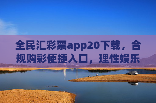 全民汇彩票app20下载，合规购彩便捷入口，理性娱乐新选择，全民汇彩票app20下载，合规便捷购彩入口，理性娱乐新选择