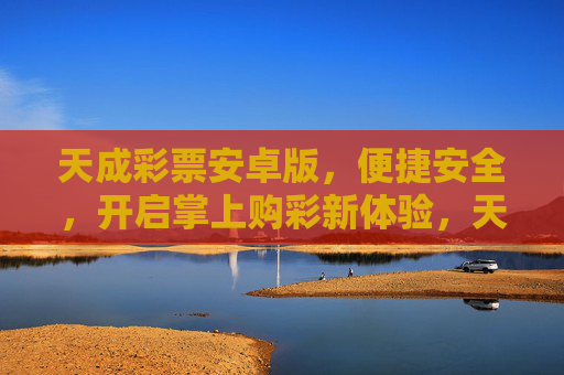 天成彩票安卓版，便捷安全，开启掌上购彩新体验，天成彩票安卓版，便捷安全掌上购彩新体验