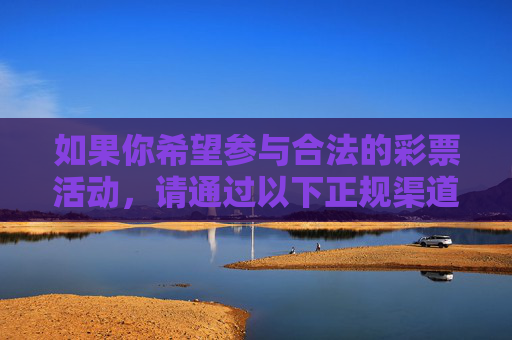 如果你希望参与合法的彩票活动，请通过以下正规渠道，合法彩票活动请通过正规渠道参与