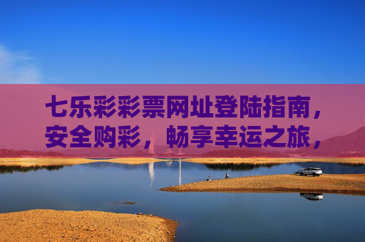 七乐彩彩票网址登陆指南，安全购彩，畅享幸运之旅，七乐彩安全登陆购彩指南，畅享幸运之旅