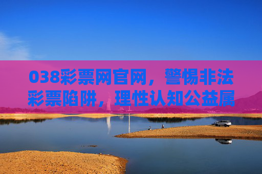 038彩票网官网，警惕非法彩票陷阱，理性认知公益属性，038彩票网官网，警惕非法彩票陷阱，理性认知公益属性