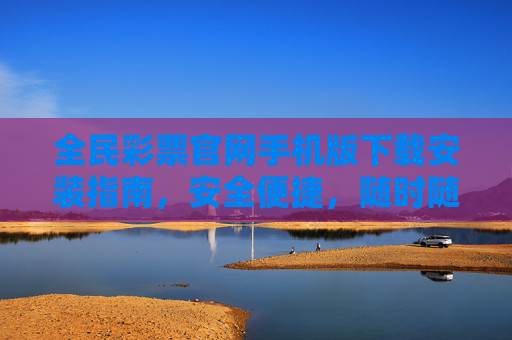 全民彩票官网手机版下载安装指南，安全便捷，随时随地畅玩彩市，全民彩票官网手机版下载安装指南，安全便捷，随时随地畅玩彩市