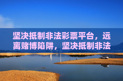 坚决抵制非法彩票平台，远离赌博陷阱，坚决抵制非法彩票，远离赌博陷阱
