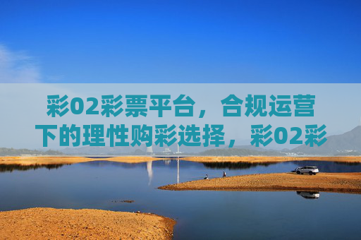 彩02彩票平台，合规运营下的理性购彩选择，彩02彩票平台，合规运营下的理性购彩选择