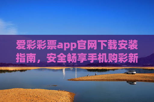 爱彩彩票app官网下载安装指南，安全畅享手机购彩新体验，爱彩彩票app官网下载安装指南，安全畅享手机购彩新体验