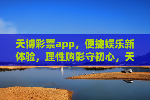 天博彩票app,便捷娱乐新体验,理性购彩守初心,天博彩票app,便捷娱乐新体验,理性购彩守初心 天博彩票app,便捷娱乐新体验,理性购彩守初心,天博彩票app,便捷娱乐新体验,理性购彩守初心