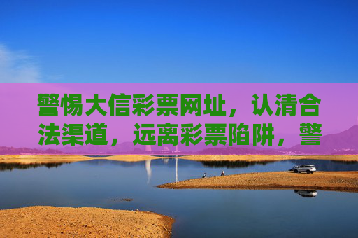 警惕大信彩票网址，认清合法渠道，远离彩票陷阱，警惕大信彩票陷阱，认准合法渠道