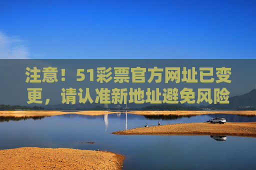 注意！51彩票官方网址已变更，请认准新地址避免风险，注意！51彩票官方网址已变更 请认准新地址避免风险