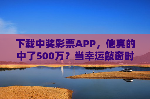 下载中奖彩票APP，他真的中了500万？当幸运敲窗时，别让贪婪蒙眼，下载彩票APP中500万？幸运敲窗，别让贪婪蒙眼