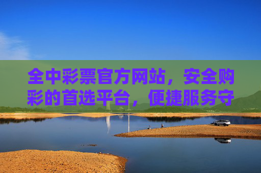 全中彩票官方网站,安全购彩的首选平台,便捷服务守护每一份期待,全中彩票,安全便捷,守护每一份期待 全中彩票官方网站,安全购彩的首选平台,便捷服务守护每一份期待,全中彩票,安全便捷,守护每一份期待