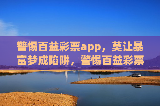 警惕百益彩票app，莫让暴富梦成陷阱，警惕百益彩票app，莫让暴富梦成陷阱