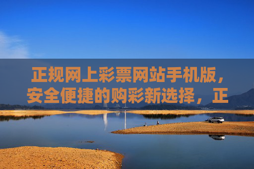 正规网上彩票网站手机版，安全便捷的购彩新选择，正规网上彩票手机版，安全便捷的购彩新选择