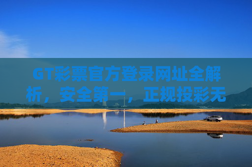 GT彩票官方登录网址全解析，安全第一，正规投彩无忧，GT彩票官方登录网址全解析，安全正规，投彩无忧