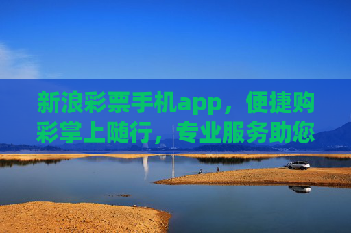 新浪彩票手机app,便捷购彩掌上随行,专业服务助您赢在指尖,新浪彩票手机APP,便捷掌上购彩,专业服务赢在指尖 新浪彩票手机app,便捷购彩掌上随行,专业服务助您赢在指尖,新浪彩票手机APP,便捷掌上购彩,专业服务赢在指尖