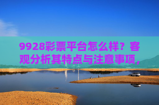9928彩票平台怎么样？客观分析其特点与注意事项，9928彩票平台，客观分析特点与注意事项