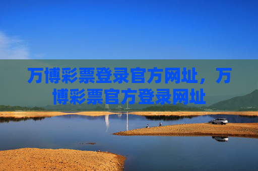 万博彩票登录官方网址，万博彩票官方登录网址