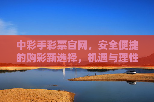 中彩手彩票官网，安全便捷的购彩新选择，机遇与理性同行，中彩手彩票官网，安全便捷新选择，机遇理性同行