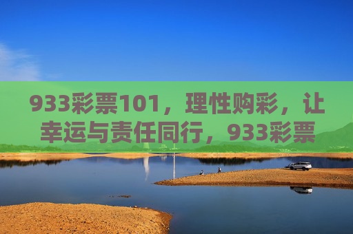 933彩票101，理性购彩，让幸运与责任同行，933彩票101，理性购彩，让幸运与责任同行
