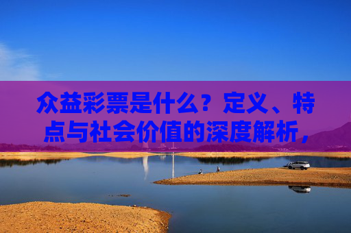 众益彩票是什么？定义、特点与社会价值的深度解析，众益彩票，定义、特点与社会价值的深度解析