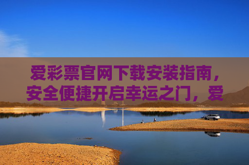 爱彩票官网下载安装指南，安全便捷开启幸运之门，爱彩票官网下载安装指南，安全便捷开启幸运之门