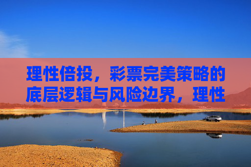 理性倍投，彩票完美策略的底层逻辑与风险边界，理性倍投，彩票策略的底层逻辑与风险边界